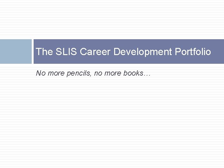 The SLIS Career Development Portfolio No more pencils, no more books… 