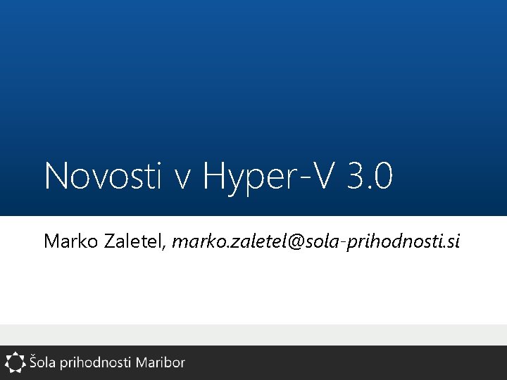 Novosti v Hyper-V 3. 0 Marko Zaletel, marko. zaletel@sola-prihodnosti. si 