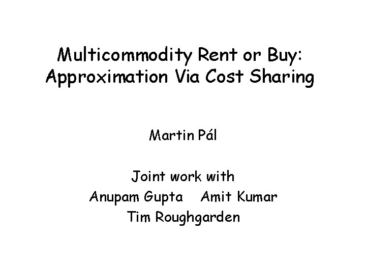 Multicommodity Rent or Buy: Approximation Via Cost Sharing Martin Pál Joint work with Anupam