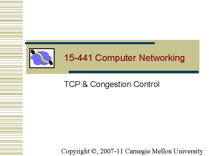 15 -441 Computer Networking TCP & Congestion Control Copyright ©, 2007 -11 Carnegie Mellon