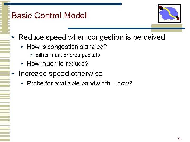 Basic Control Model • Reduce speed when congestion is perceived • How is congestion