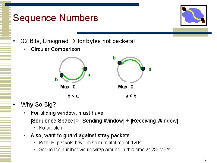 Sequence Numbers • 32 Bits, Unsigned for bytes not packets! • Circular Comparison b