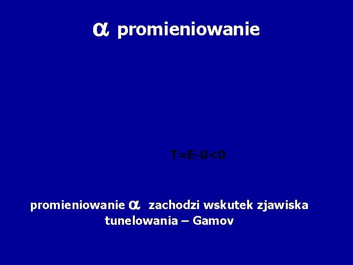  promieniowanie T=E-U<0 promieniowanie zachodzi wskutek zjawiska tunelowania – Gamov 