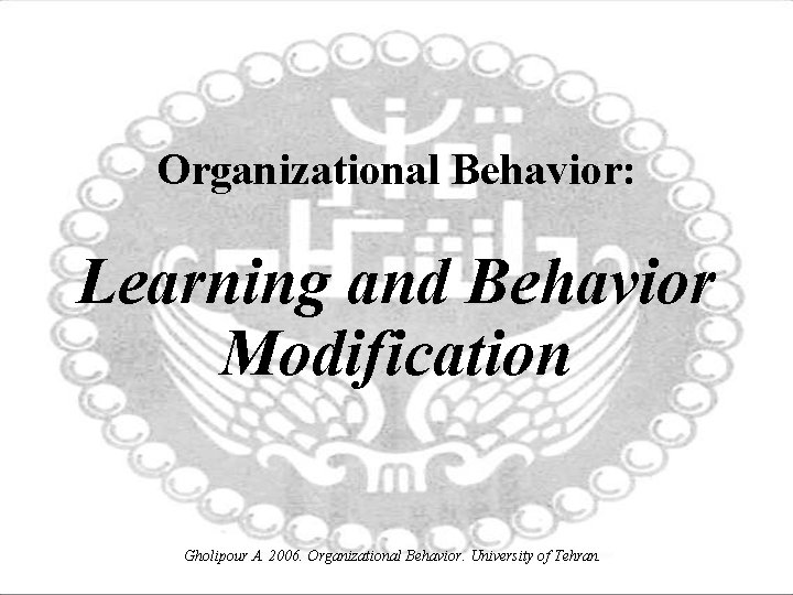 Organizational Behavior: Learning and Behavior Modification Gholipour A. 2006. Organizational Behavior. University of Tehran.