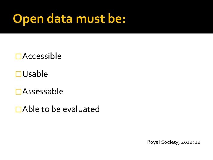 Open data must be: �Accessible �Usable �Assessable �Able to be evaluated Royal Society, 2012: