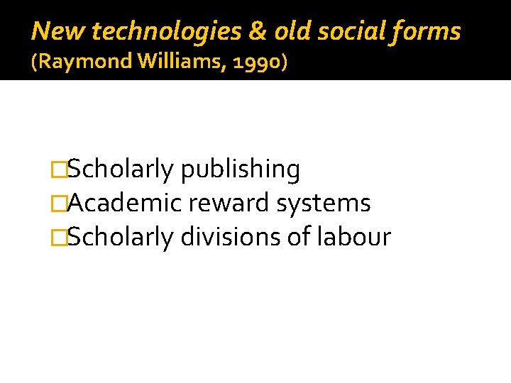 New technologies & old social forms (Raymond Williams, 1990) �Scholarly publishing �Academic reward systems