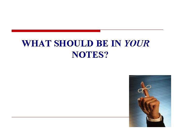 WHAT SHOULD BE IN YOUR NOTES? 