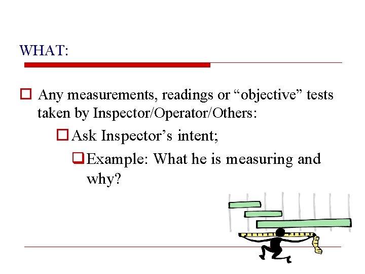 WHAT: o Any measurements, readings or “objective” tests taken by Inspector/Operator/Others: o Ask Inspector’s