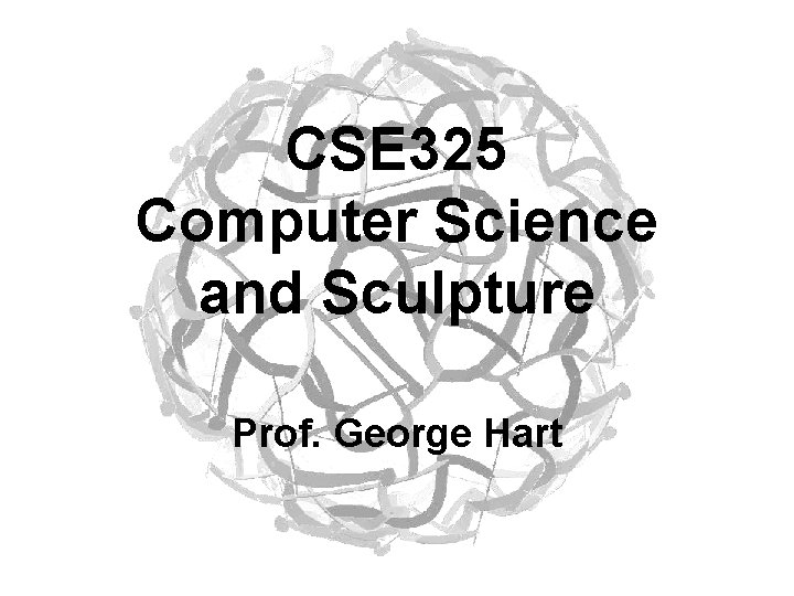 CSE 325 Computer Science and Sculpture Prof. George Hart 