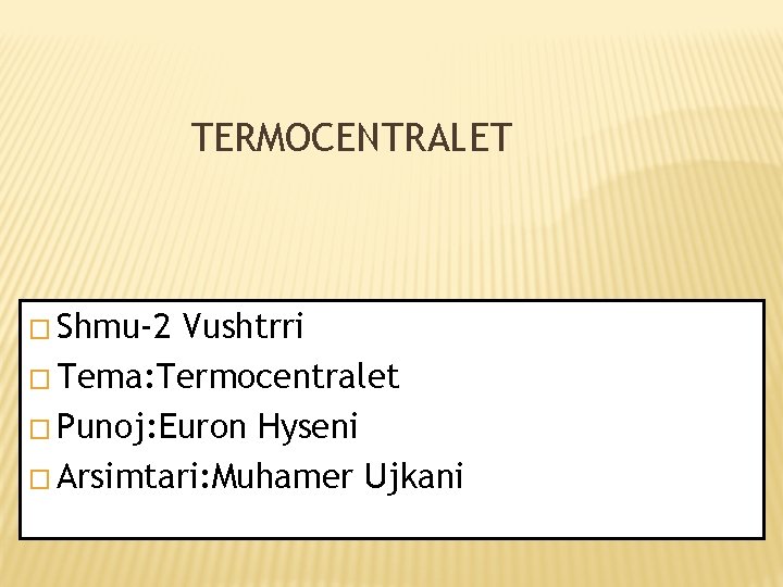 TERMOCENTRALET � Shmu-2 Vushtrri � Tema: Termocentralet � Punoj: Euron Hyseni � Arsimtari: Muhamer TERMOCENTRALET � Shmu-2 Vushtrri � Tema: Termocentralet � Punoj: Euron Hyseni � Arsimtari: Muhamer