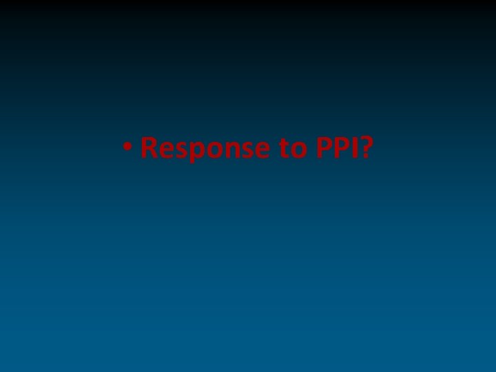  • Response to PPI? 