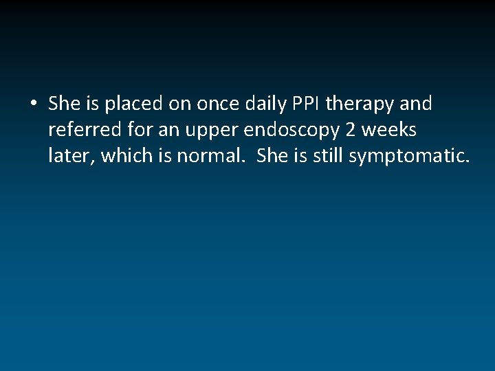  • She is placed on once daily PPI therapy and referred for an