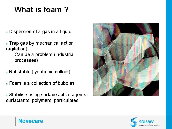 What is foam ? n Dispersion of a gas in a liquid Trap gas