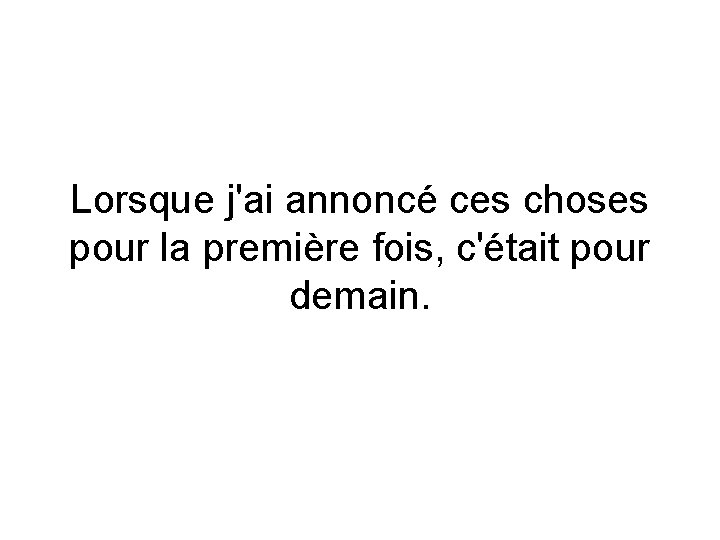 Lorsque j'ai annoncé ces choses pour la première fois, c'était pour demain. 