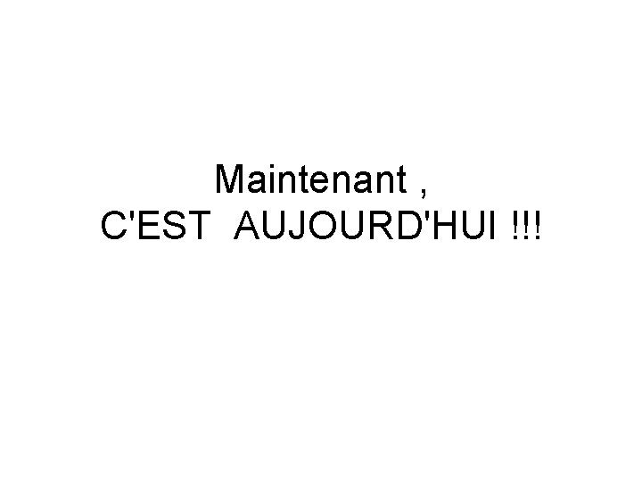 Maintenant , C'EST AUJOURD'HUI !!! 