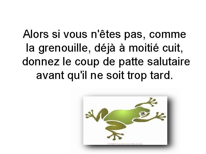 Alors si vous n'êtes pas, comme la grenouille, déjà à moitié cuit, donnez le