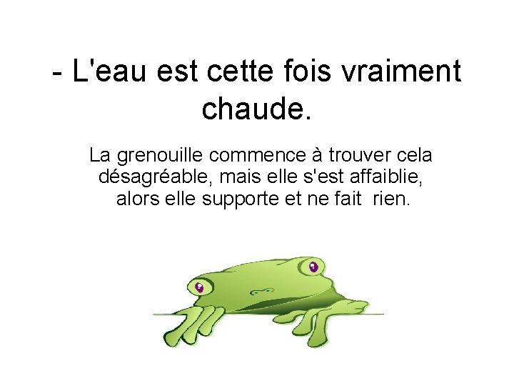 - L'eau est cette fois vraiment chaude. La grenouille commence à trouver cela désagréable,