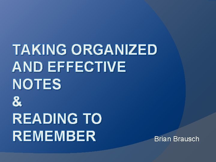 TAKING ORGANIZED AND EFFECTIVE NOTES & READING TO REMEMBER Brian Brausch 