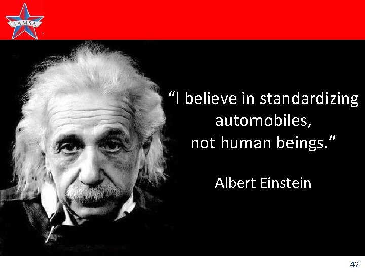 “I believe in standardizing automobiles, not human beings. ” Albert Einstein 42 