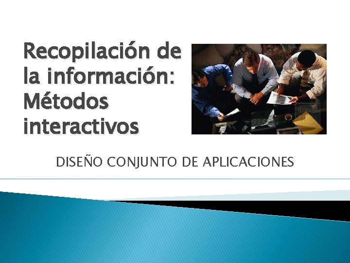 Recopilación de la información: Métodos interactivos DISEÑO CONJUNTO DE APLICACIONES 