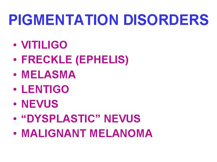 PIGMENTATION DISORDERS • • VITILIGO FRECKLE (EPHELIS) MELASMA LENTIGO NEVUS “DYSPLASTIC” NEVUS MALIGNANT MELANOMA