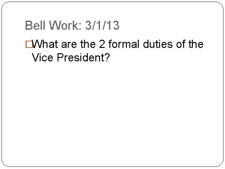 Bell Work: 3/1/13 �What are the 2 formal duties of the Vice President? 