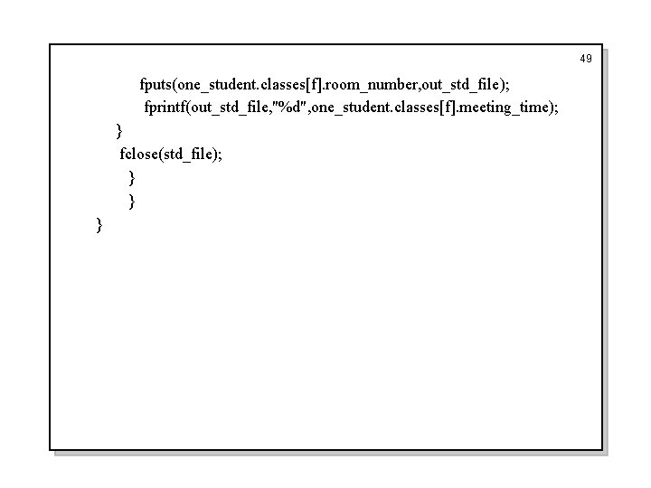 49 fputs(one_student. classes[f]. room_number, out_std_file); fprintf(out_std_file, "%d", one_student. classes[f]. meeting_time); } fclose(std_file); } }