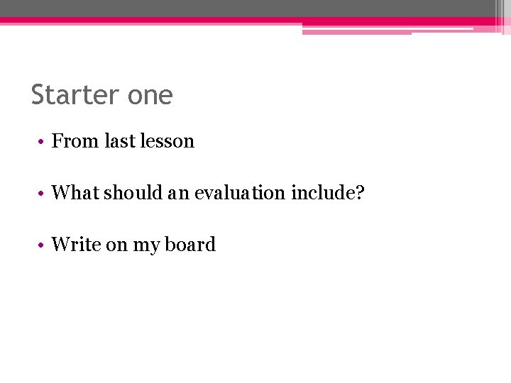 Starter one • From last lesson • What should an evaluation include? • Write Starter one • From last lesson • What should an evaluation include? • Write