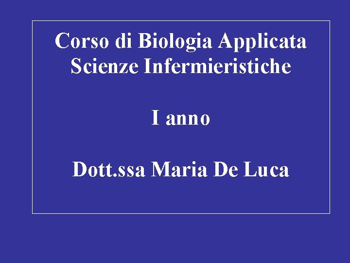 Corso di Biologia Applicata Scienze Infermieristiche I anno Dott. ssa Maria De Luca 