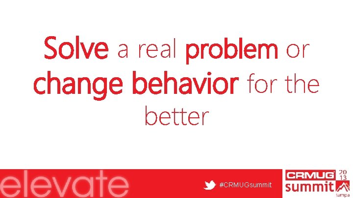 Solve a real problem or change behavior for the better #CRMUGsummit 