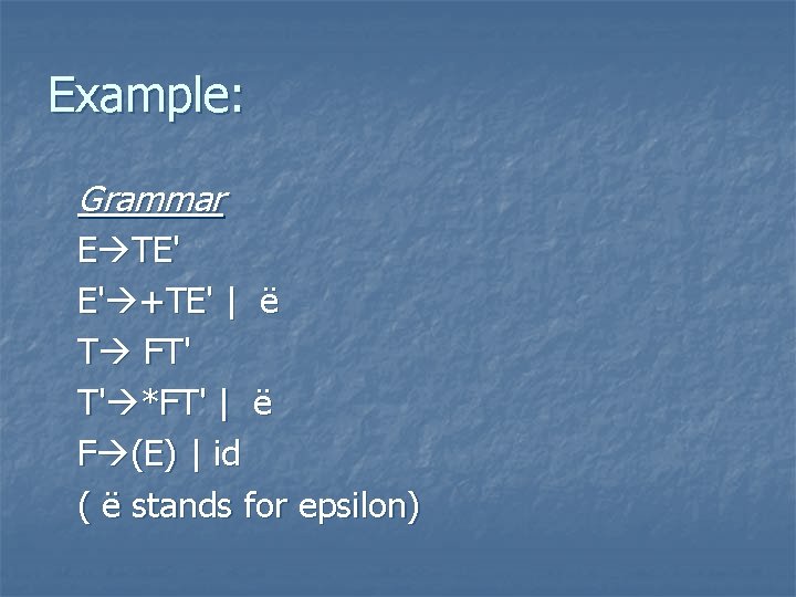 Example: Grammar E TE' E' +TE' | ë T FT' T' *FT' | ë