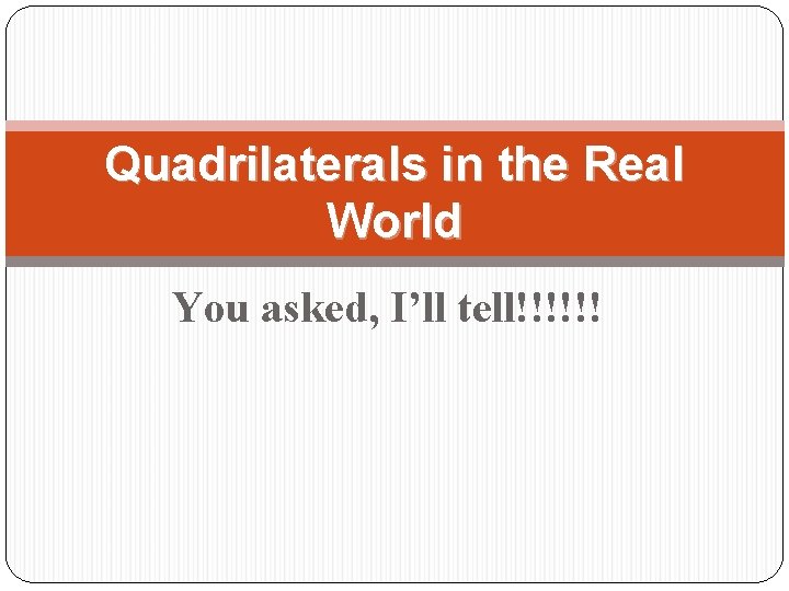 Quadrilaterals in the Real World You asked, I’ll tell!!!!!! 