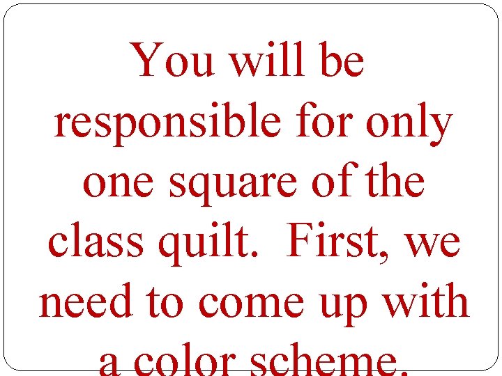 You will be responsible for only one square of the class quilt. First, we