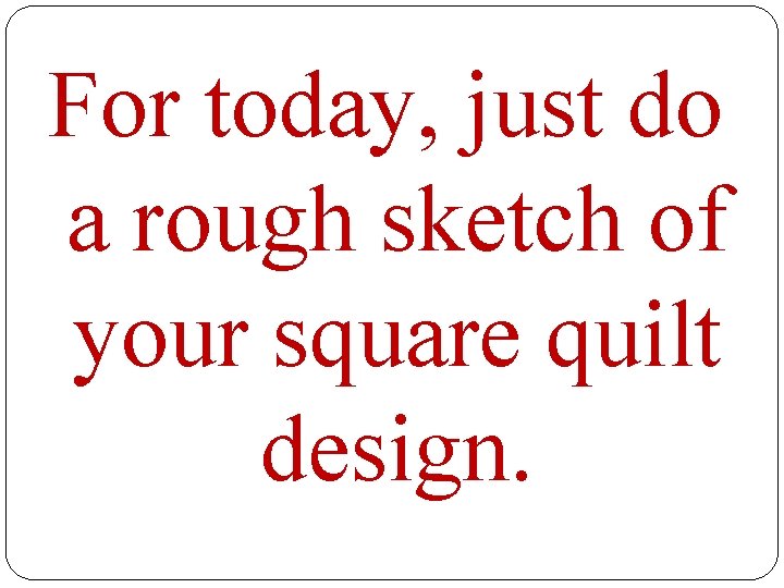 For today, just do a rough sketch of your square quilt design. 