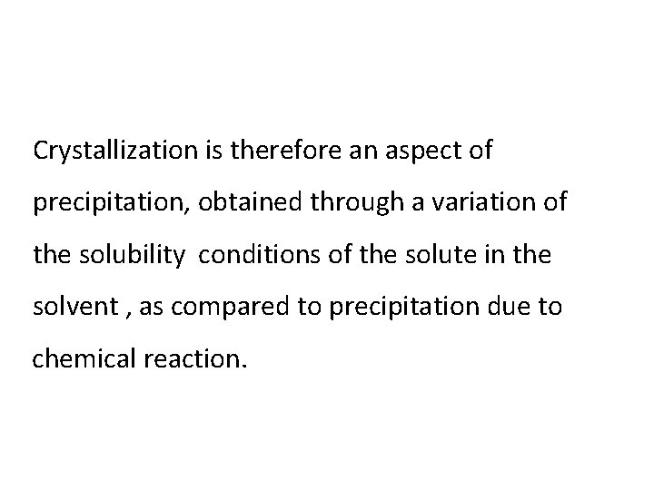 Crystallization is therefore an aspect of precipitation, obtained through a variation of the solubility Crystallization is therefore an aspect of precipitation, obtained through a variation of the solubility