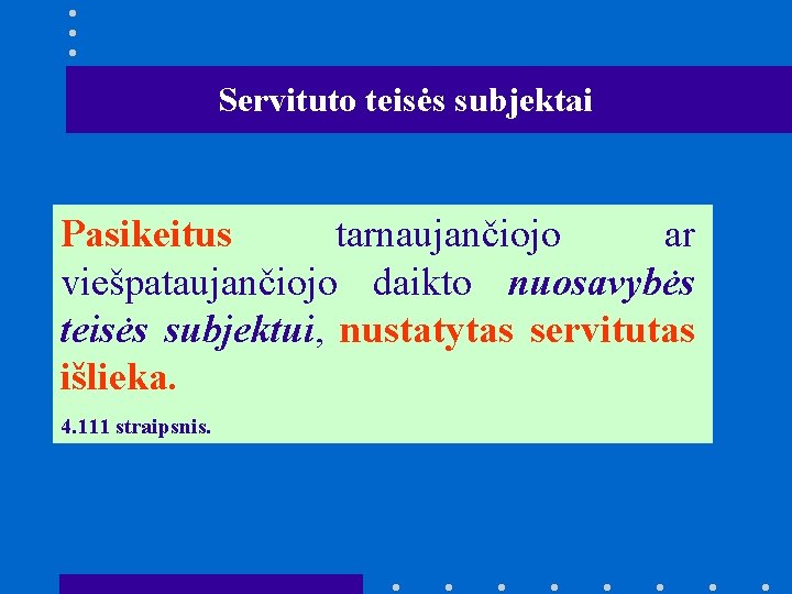 Servituto teisės subjektai Pasikeitus tarnaujančiojo ar viešpataujančiojo daikto nuosavybės teisės subjektui, nustatytas servitutas išlieka.