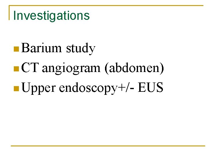 Investigations n Barium study n CT angiogram (abdomen) n Upper endoscopy+/- EUS Investigations n Barium study n CT angiogram (abdomen) n Upper endoscopy+/- EUS