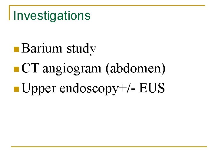 Investigations n Barium study n CT angiogram (abdomen) n Upper endoscopy+/- EUS 
