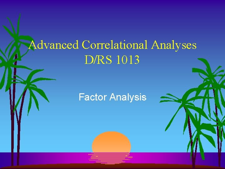 Advanced Correlational Analyses D/RS 1013 Factor Analysis 