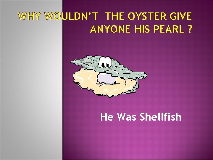 WHY WOULDN’T THE OYSTER GIVE ANYONE HIS PEARL ? He Was Shellfish 
