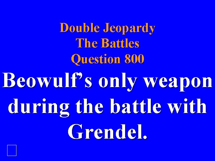 Double Jeopardy The Battles Question 800 Beowulf’s only weapon during the battle with Grendel.