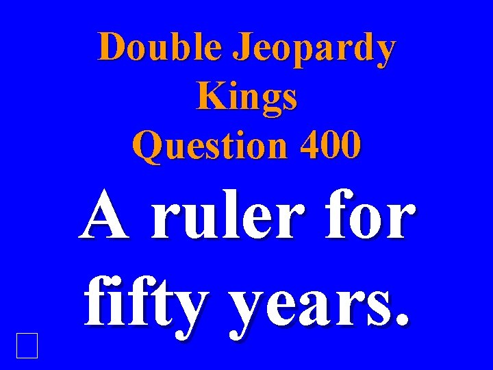 Double Jeopardy Kings Question 400 A ruler for fifty years. 