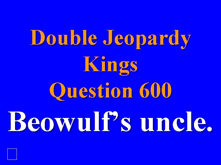 Double Jeopardy Kings Question 600 Beowulf’s uncle. 