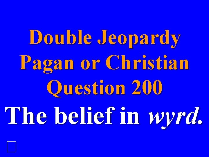 Double Jeopardy Pagan or Christian Question 200 The belief in wyrd. 