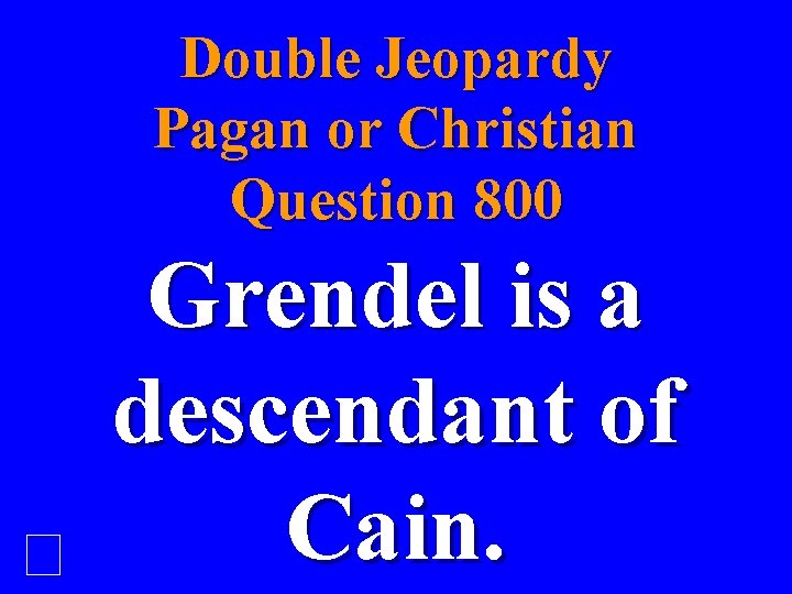 Double Jeopardy Pagan or Christian Question 800 Grendel is a descendant of Cain. 