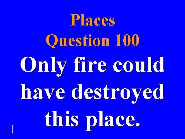 Places Question 100 Only fire could have destroyed this place. 