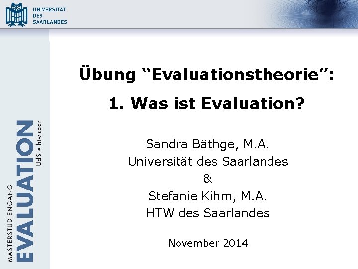 Übung “Evaluationstheorie”: 1. Was ist Evaluation? Sandra Bäthge, M. A. Universität des Saarlandes &