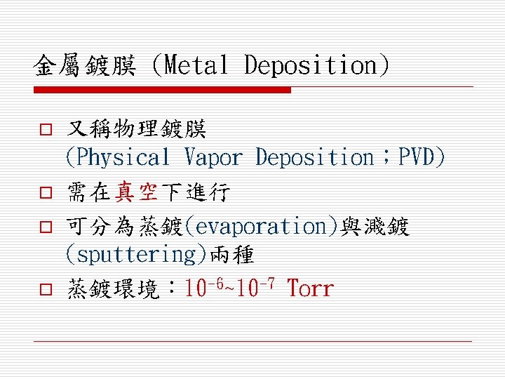 金屬鍍膜 (Metal Deposition) o o 又稱物理鍍膜 (Physical Vapor Deposition；PVD) 需在真空下進行 可分為蒸鍍(evaporation)與濺鍍 (sputtering)兩種 蒸鍍環境： 10