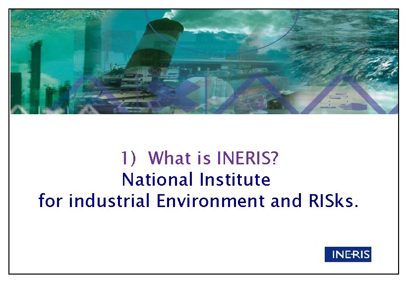 1) What is INERIS? National Institute for industrial Environment and RISks. 1) What is INERIS? National Institute for industrial Environment and RISks.