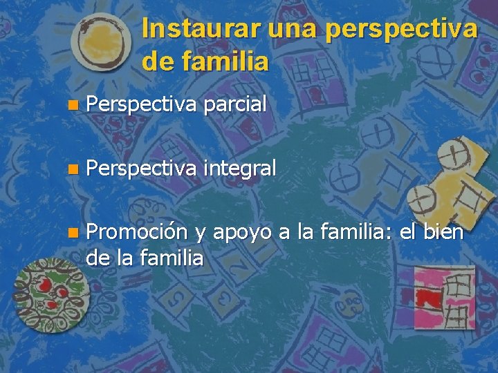 Instaurar una perspectiva de familia n Perspectiva parcial n Perspectiva integral n Promoción y